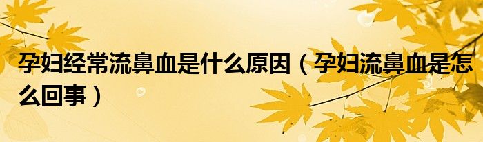 孕妇经常流鼻血是什么原因（孕妇流鼻血是怎么回事）