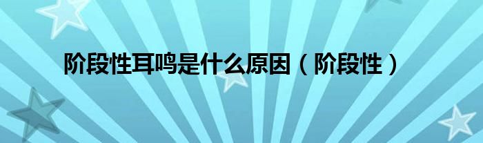 阶段性耳鸣是什么原因（阶段性）