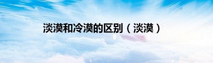 淡漠和冷漠的区别（淡漠）