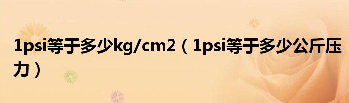 1psi等于多少kg/cm2（1psi等于多少公斤压力）