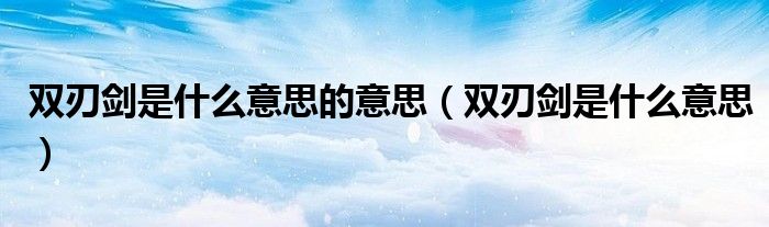 双刃剑是什么意思的意思（双刃剑是什么意思）