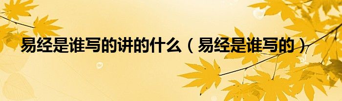 易经是谁写的讲的什么（易经是谁写的）