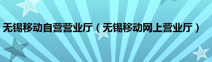 无锡移动自营营业厅（无锡移动网上营业厅）