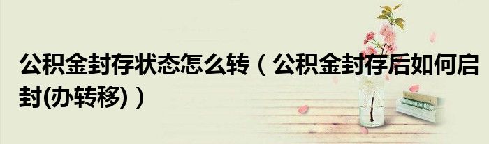 公积金封存状态怎么转（公积金封存后如何启封(办转移)）