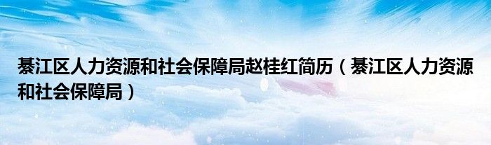 綦江区人力资源和社会保障局赵桂红简历（綦江区人力资源和社会保障局）