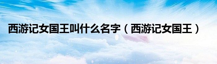 西游记女国王叫什么名字（西游记女国王）