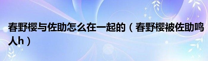 春野樱与佐助怎么在一起的（春野樱被佐助鸣人h）