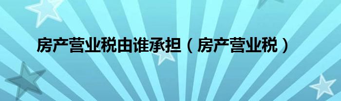 房产营业税由谁承担（房产营业税）