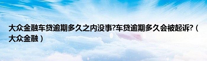 大众金融车贷逾期多久之内没事?车贷逾期多久会被起诉?（大众金融）