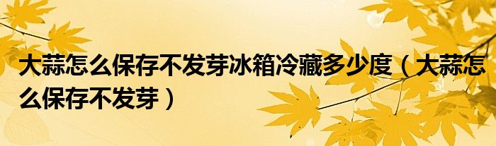 大蒜怎么保存不发芽冰箱冷藏多少度（大蒜怎么保存不发芽）
