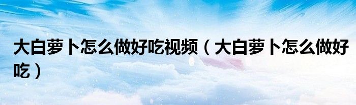 大白萝卜怎么做好吃视频（大白萝卜怎么做好吃）