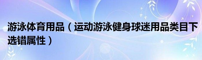 游泳体育用品（运动游泳健身球迷用品类目下选错属性）