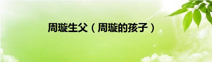 周璇生父（周璇的孩子）