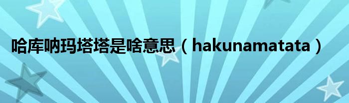 哈库呐玛塔塔是啥意思（hakunamatata）
