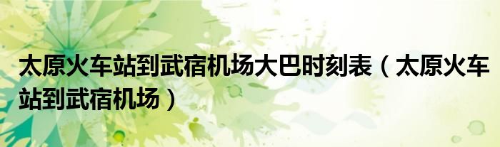太原火车站到武宿机场大巴时刻表（太原火车站到武宿机场）