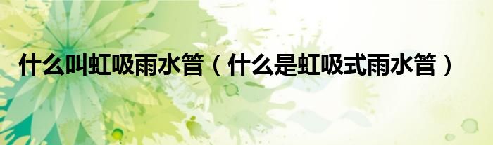 什么叫虹吸雨水管（什么是虹吸式雨水管）
