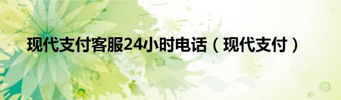 现代支付客服24小时电话（现代支付）