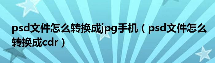 psd文件怎么转换成jpg手机（psd文件怎么转换成cdr）