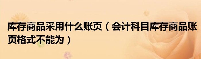 库存商品采用什么账页（会计科目库存商品账页格式不能为）