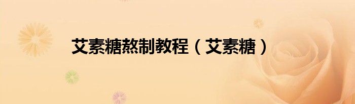 艾素糖熬制教程（艾素糖）