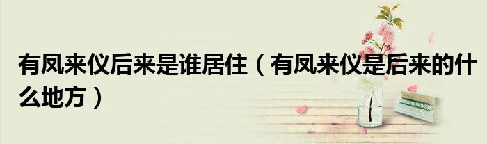 有凤来仪后来是谁居住（有凤来仪是后来的什么地方）