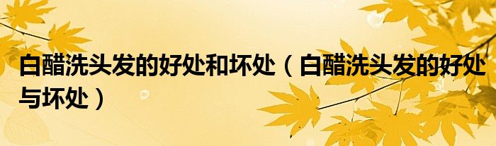 白醋洗头发的好处和坏处（白醋洗头发的好处与坏处）