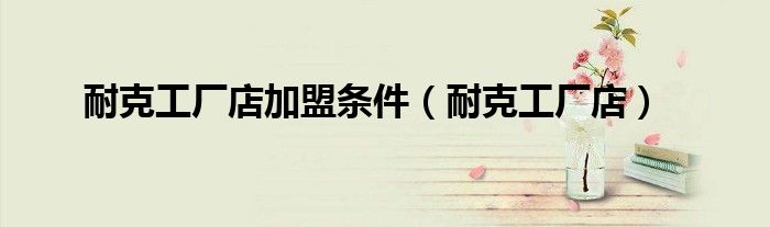 耐克工厂店加盟条件（耐克工厂店）