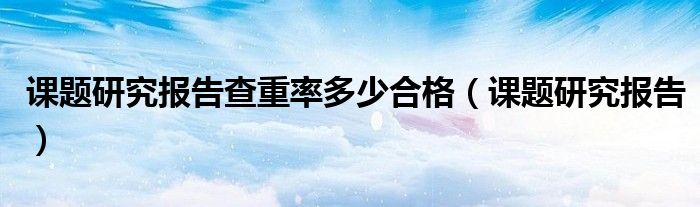 课题研究报告查重率多少合格（课题研究报告）
