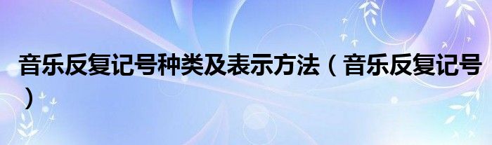 音乐反复记号种类及表示方法（音乐反复记号）