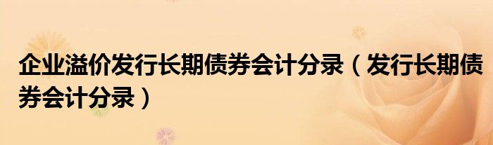 企业溢价发行长期债券会计分录（发行长期债券会计分录）