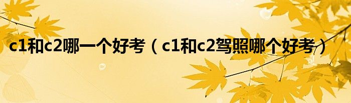 c1和c2哪一个好考（c1和c2驾照哪个好考）