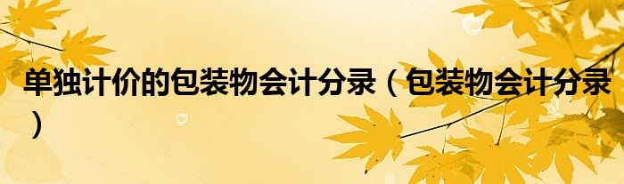 单独计价的包装物会计分录（包装物会计分录）