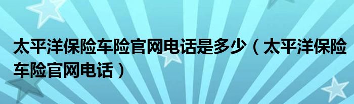 太平洋保险车险官网电话是多少（太平洋保险车险官网电话）