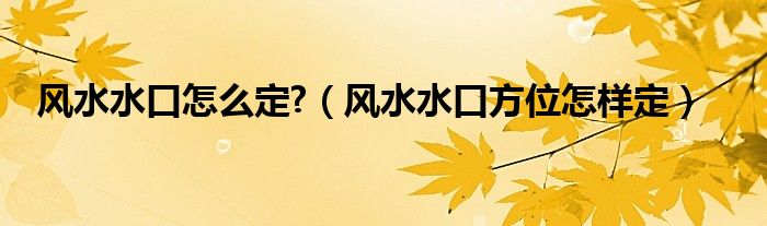 风水水口怎么定?（风水水口方位怎样定）