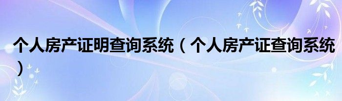 个人房产证明查询系统（个人房产证查询系统）