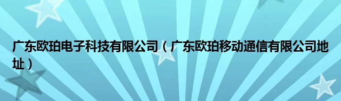 广东欧珀电子科技有限公司（广东欧珀移动通信有限公司地址）