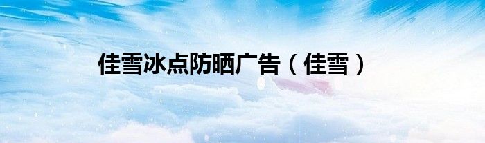 佳雪冰点防晒广告（佳雪）