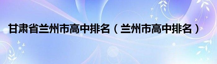 甘肃省兰州市高中排名（兰州市高中排名）