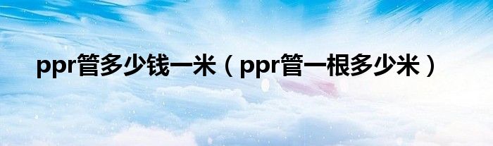ppr管多少钱一米（ppr管一根多少米）