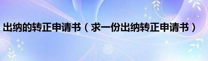 出纳的转正申请书（求一份出纳转正申请书）