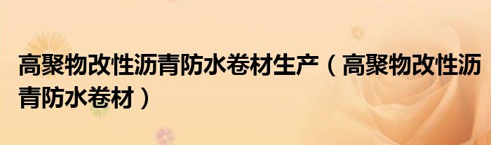 高聚物改性沥青防水卷材生产（高聚物改性沥青防水卷材）