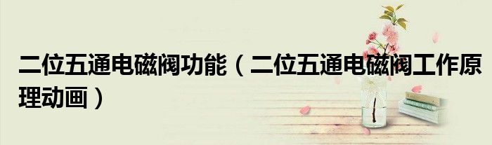 二位五通电磁阀功能（二位五通电磁阀工作原理动画）