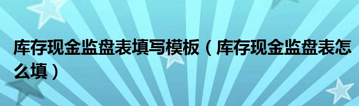 库存现金监盘表填写模板（库存现金监盘表怎么填）