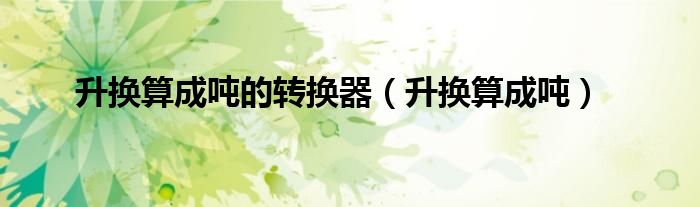 升换算成吨的转换器（升换算成吨）