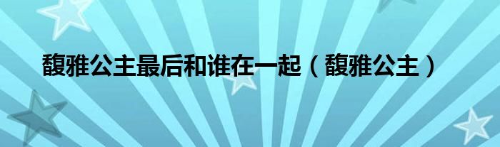 馥雅公主最后和谁在一起（馥雅公主）
