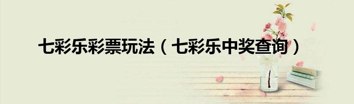 七彩乐彩票玩法（七彩乐中奖查询）
