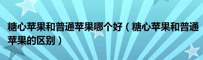 糖心苹果和普通苹果哪个好（糖心苹果和普通苹果的区别）