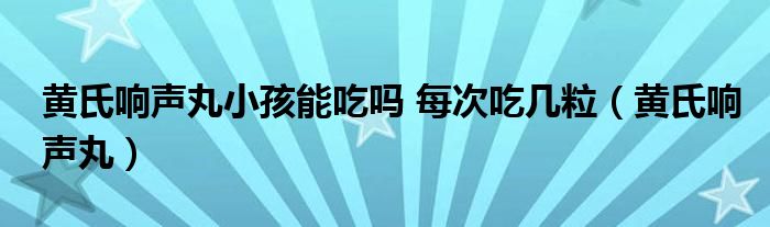 黄氏响声丸小孩能吃吗 每次吃几粒（黄氏响声丸）