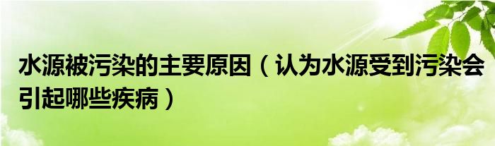 水源被污染的主要原因（认为水源受到污染会引起哪些疾病）