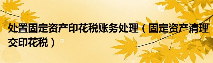 处置固定资产印花税账务处理（固定资产清理交印花税）